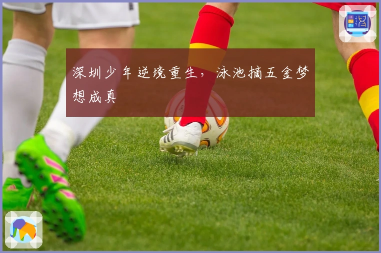 深圳少年逆境重生，泳池摘五金梦想成真