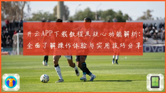 开云APP下载教程及核心功能解析：全面了解操作体验与实用技巧分享