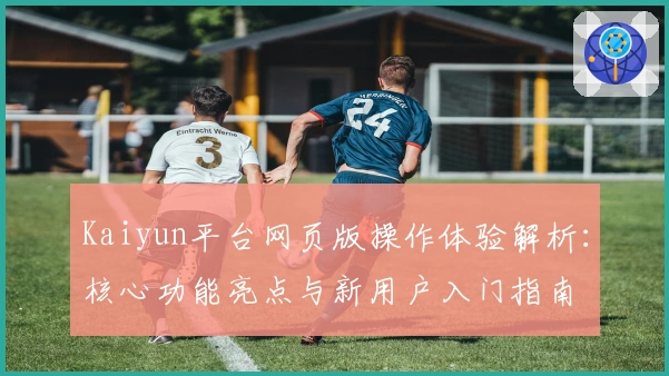 Kaiyun平台网页版操作体验解析：核心功能亮点与新用户入门指南