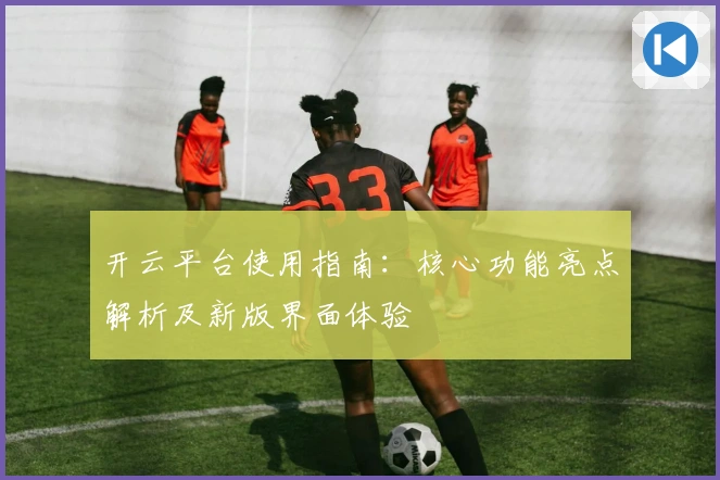 开云平台使用指南：核心功能亮点解析及新版界面体验