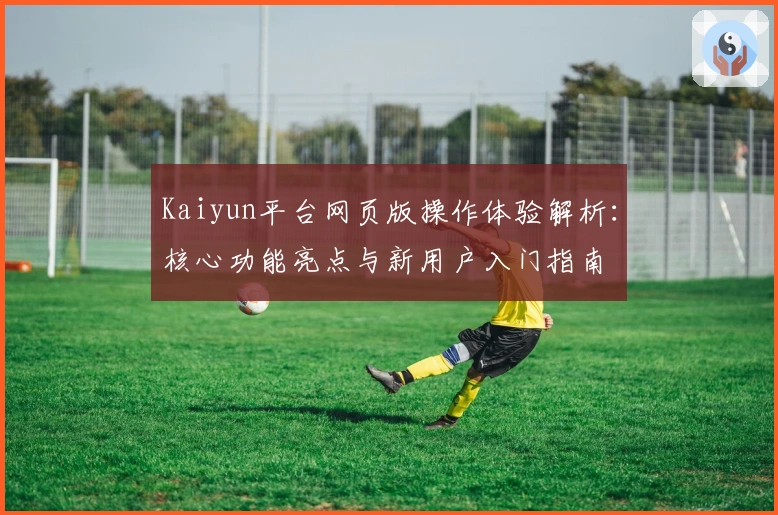 Kaiyun平台网页版操作体验解析:核心功能亮点与新用户入门指南