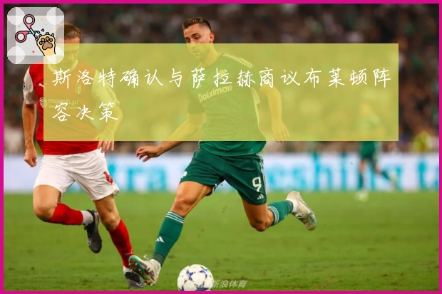 斯洛特确认与萨拉赫商议布莱顿阵容决策