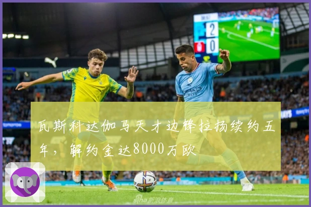 瓦斯科达伽马天才边锋拉扬续约五年，解约金达8000万欧