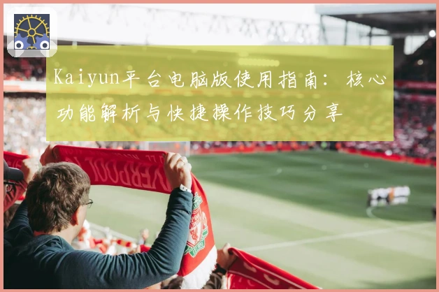 Kaiyun平台电脑版使用指南：核心功能解析与快捷操作技巧分享