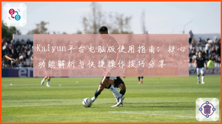 Kaiyun平台电脑版使用指南：核心功能解析与快捷操作技巧分享