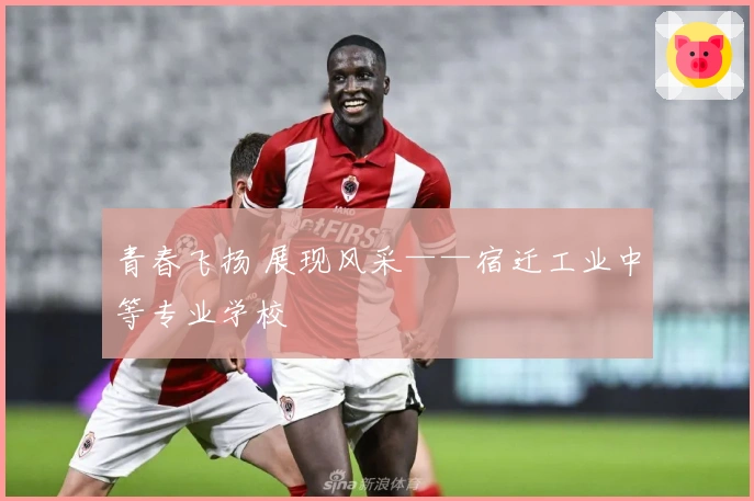 青春飞扬 展现风采——宿迁工业中等专业学校