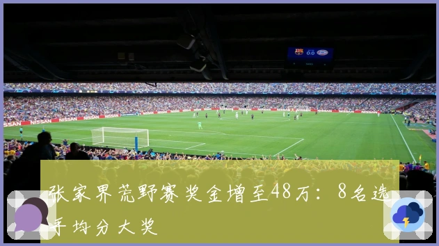 张家界荒野赛奖金增至48万：8名选手均分大奖