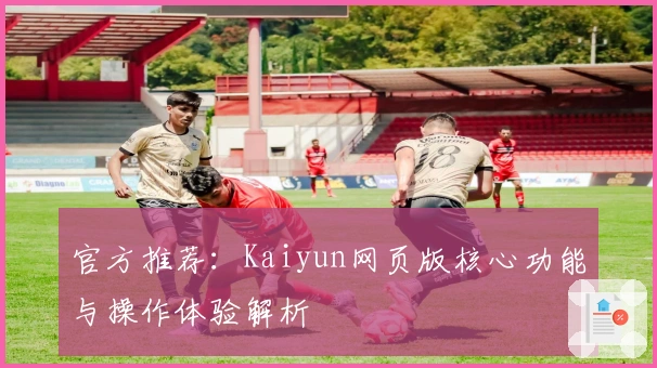 官方推荐：Kaiyun网页版核心功能与操作体验解析