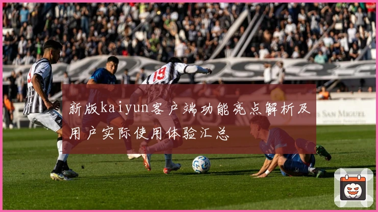 新版kaiyun客户端功能亮点解析及用户实际使用体验汇总