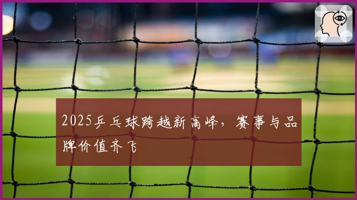 2025乒乓球跨越新高峰，赛事与品牌价值齐飞
