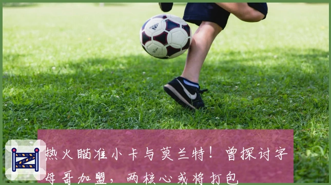 热火瞄准小卡与莫兰特！曾探讨字母哥加盟，两核心或将打包