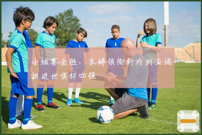 小组赛全胜，朱婷领衔科内利亚诺挺进世俱杯四强