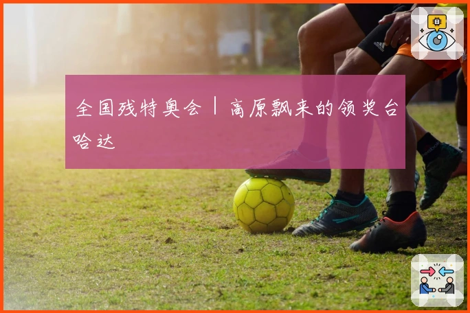 全国残特奥会｜高原飘来的领奖台哈达