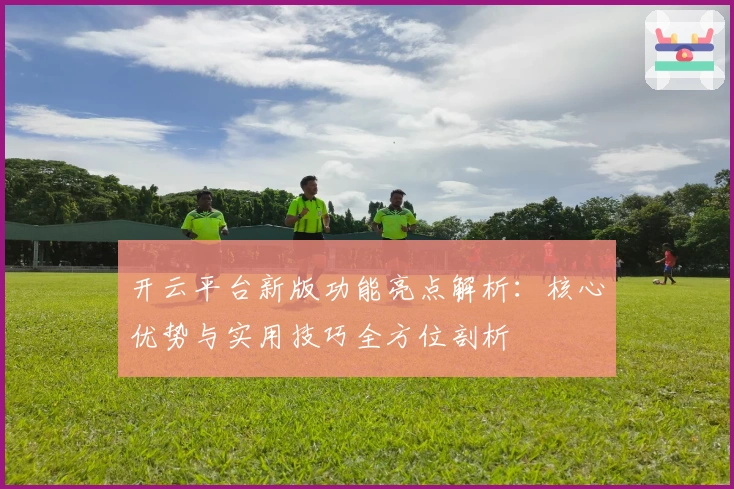 开云平台新版功能亮点解析：核心优势与实用技巧全方位剖析