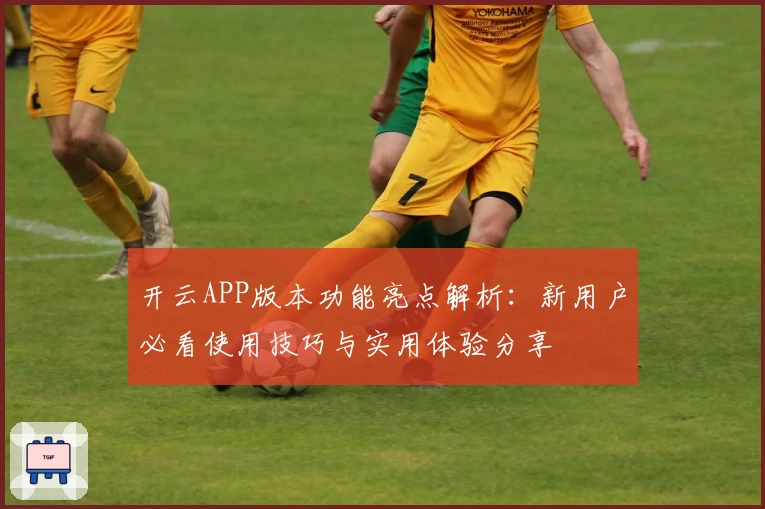 开云APP版本功能亮点解析:新用户必看使用技巧与实用体验分享