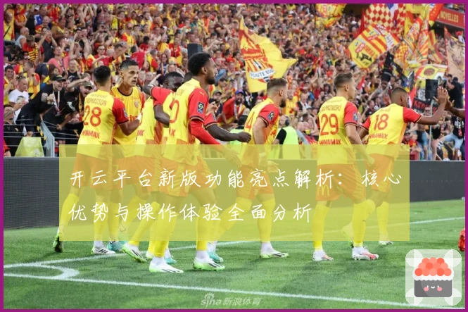 开云平台新版功能亮点解析:核心优势与操作体验全面分析