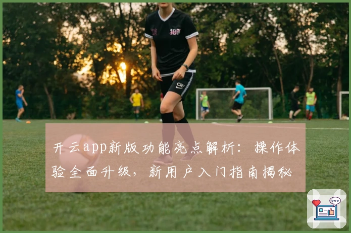 开云app新版功能亮点解析：操作体验全面升级，新用户入门指南揭秘