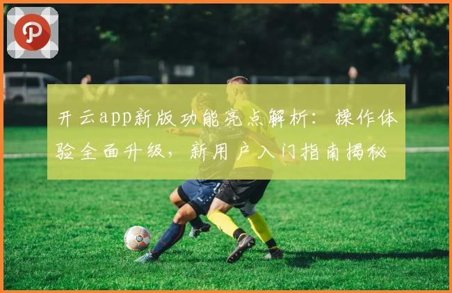 开云app新版功能亮点解析：操作体验全面升级，新用户入门指南揭秘