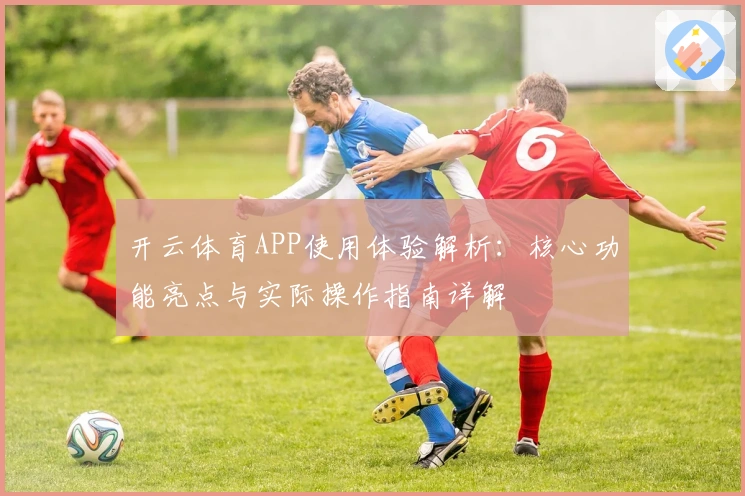 开云体育APP使用体验解析：核心功能亮点与实际操作指南详解