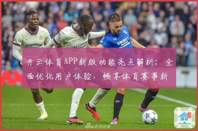 开云体育APP新版功能亮点解析:全面优化用户体验,畅享体育赛事新视界