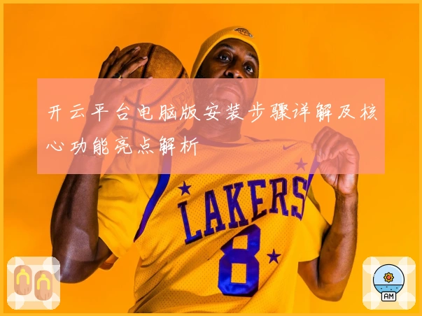 开云平台电脑版安装步骤详解及核心功能亮点解析
