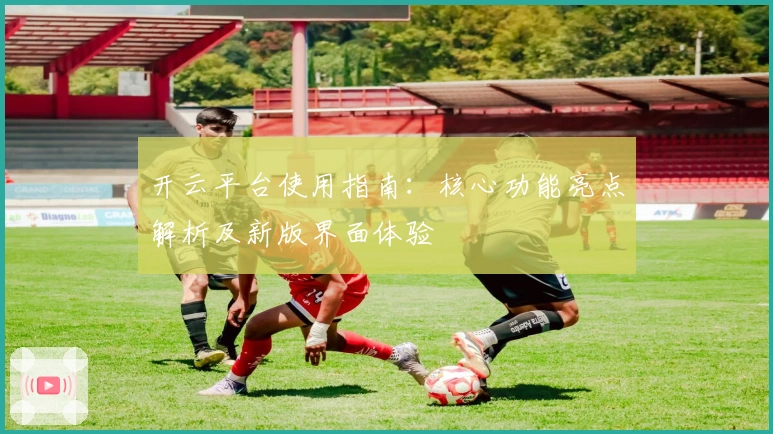 开云平台使用指南:核心功能亮点解析及新版界面体验