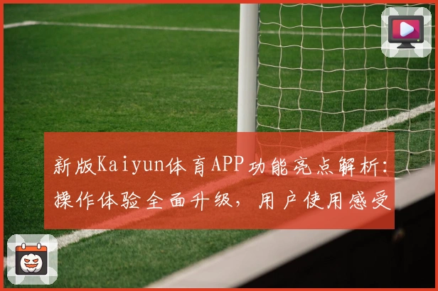 新版Kaiyun体育APP功能亮点解析：操作体验全面升级，用户使用感受分享