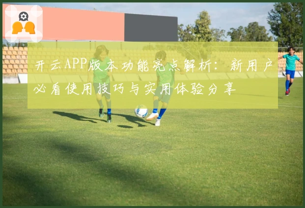 开云APP版本功能亮点解析：新用户必看使用技巧与实用体验分享