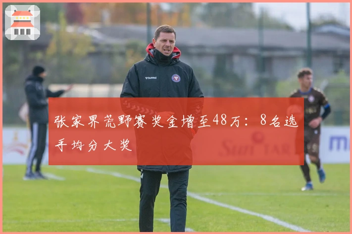 张家界荒野赛奖金增至48万：8名选手均分大奖