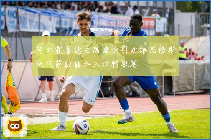 阿尔霍鲁德主席建议引进维尼修斯取代萨拉赫加入沙特联赛