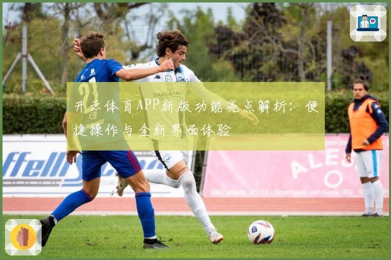 开云体育APP新版功能亮点解析：便捷操作与全新界面体验