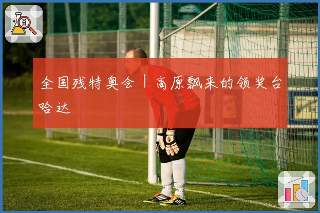 全国残特奥会｜高原飘来的领奖台哈达