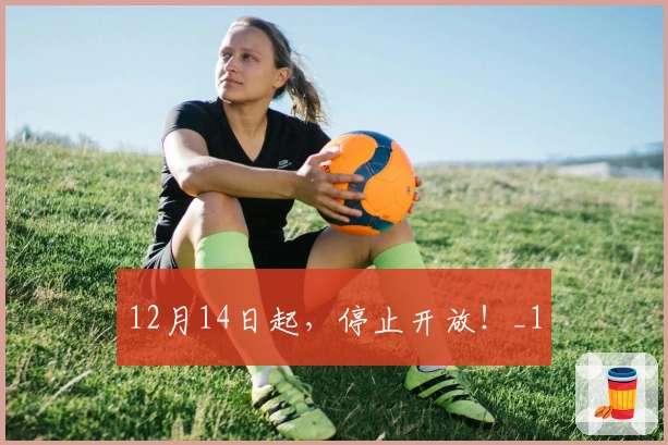 12月14日起，停止开放！_1