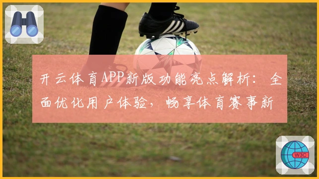 开云体育APP新版功能亮点解析：全面优化用户体验，畅享体育赛事新视界