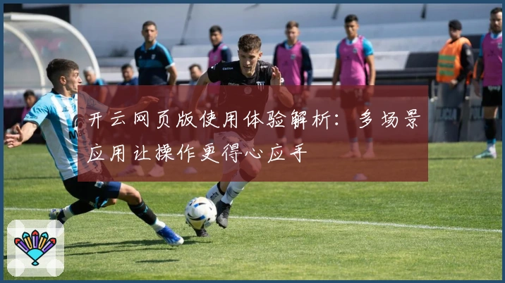 开云网页版使用体验解析：多场景应用让操作更得心应手