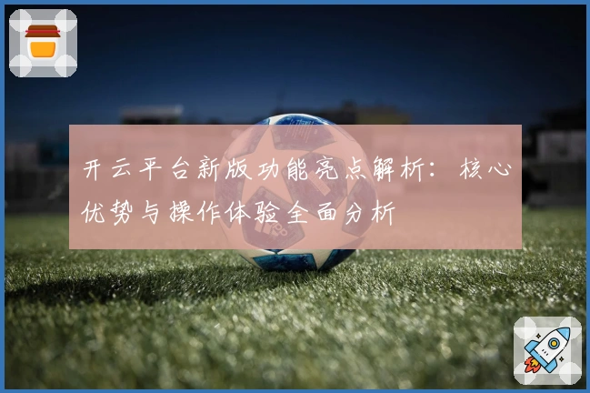 开云平台新版功能亮点解析：核心优势与操作体验全面分析