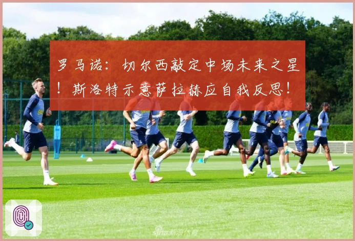 罗马诺：切尔西敲定中场未来之星！斯洛特示意萨拉赫应自我反思！