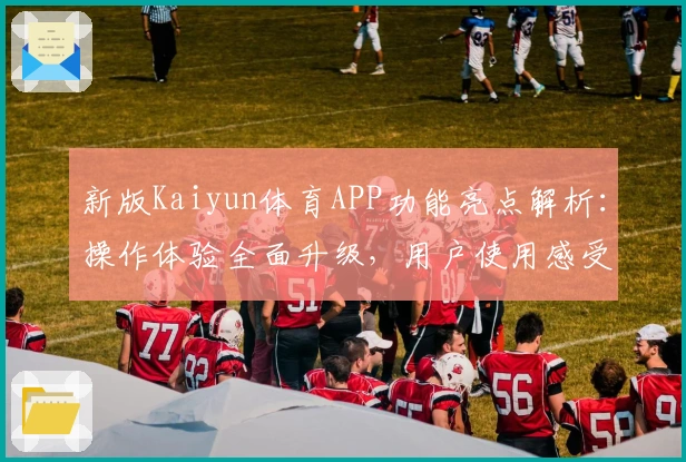 新版Kaiyun体育APP功能亮点解析：操作体验全面升级，用户使用感受分享