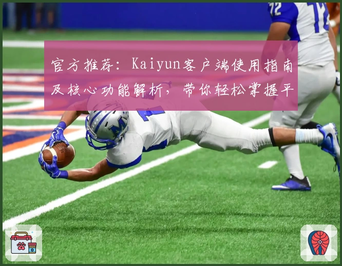 官方推荐:Kaiyun客户端使用指南及核心功能解析,带你轻松掌握平台操作技巧