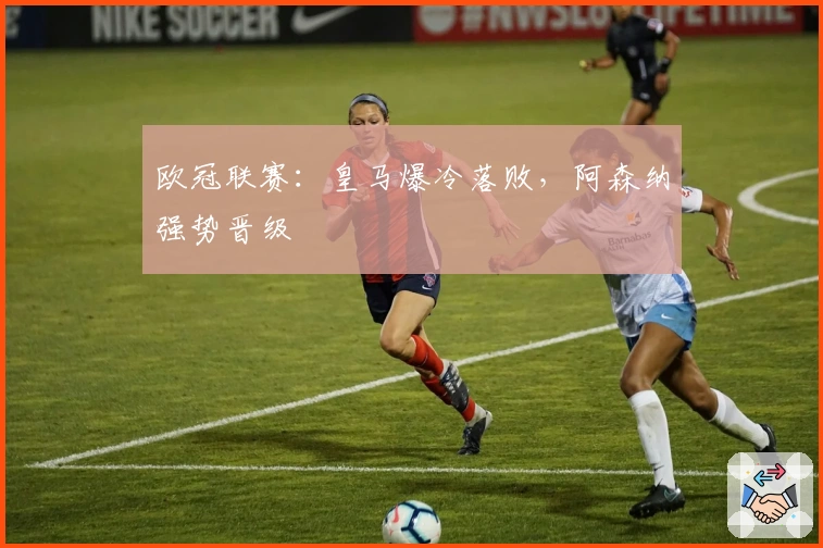 欧冠联赛：皇马爆冷落败，阿森纳强势晋级